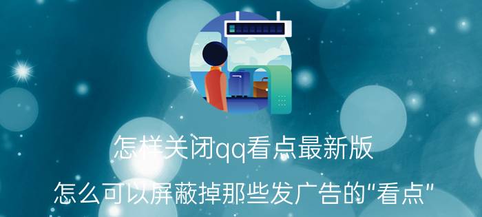 怎样关闭qq看点最新版 怎么可以屏蔽掉那些发广告的“看点”？